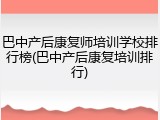 巴中产后康复师培训学校排行榜(巴中产后康复培训排行)