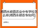 湘西永顺县农业中专学校怎么样(湘西永顺农专如何)