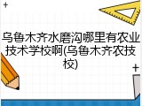 乌鲁木齐水磨沟哪里有农业技术学校啊(乌鲁木齐农技校)