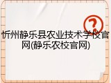 忻州静乐县农业技术学校官网(静乐农校官网)