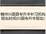赣州兴国县专升本补习机构报名时间(兴国专升本报名)