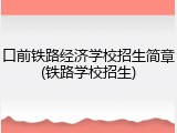 口前铁路经济学校招生简章(铁路学校招生)