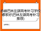 赤峰巴林左旗高考补习学校哪家好(巴林左旗高考补习推荐)