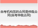 自考机构签的合同是仲裁合同(自考仲裁合同)