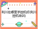 利川在哪里学挖机好(利川挖机培训)