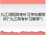 九江浔阳高考补习学校哪家好("九江高考补习推荐")