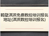 鹤壁淇滨免费数控培训报名地址(淇滨数控培训报名)