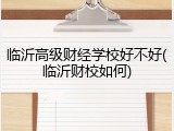 临沂高级财经学校好不好(临沂财校如何)