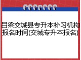 吕梁交城县专升本补习机构报名时间(交城专升本报名)