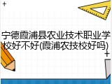 宁德霞浦县农业技术职业学校好不好(霞浦农技校好吗)