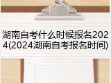 湖南自考什么时候报名2024(2024湖南自考报名时间)