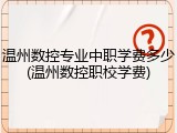 温州数控专业中职学费多少(温州数控职校学费)