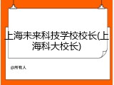 上海未来科技学校校长(上海科大校长)