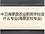 中卫海原县农业职高学校读什么专业(海原农校专业)