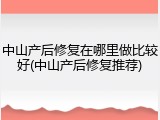 中山产后修复在哪里做比较好(中山产后修复推荐)