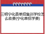 三明宁化县单招集训学校怎么收费(宁化单招学费)