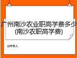 广州南沙农业职高学费多少(南沙农职高学费)