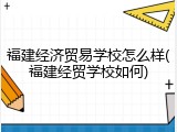 福建经济贸易学校怎么样(福建经贸学校如何)