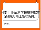 河南工业贸易学校贴吧最新消息(河南工贸校贴吧)