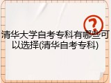 清华大学自考专科有哪些可以选择(清华自考专科)