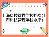 上海科技管理学校档次(上海科技管理学校水平)