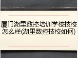 厦门湖里数控培训学校技校怎么样(湖里数控技校如何)
