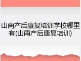 山南产后康复培训学校哪里有(山南产后康复培训)