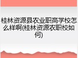桂林资源县农业职高学校怎么样啊(桂林资源农职校如何)