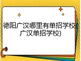 德阳广汉哪里有单招学校(广汉单招学校)