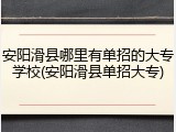 安阳滑县哪里有单招的大专学校(安阳滑县单招大专)