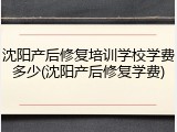 沈阳产后修复培训学校学费多少(沈阳产后修复学费)