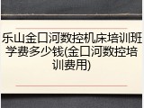 乐山金口河数控机床培训班学费多少钱(金口河数控培训费用)