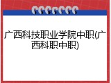 广西科技职业学院中职(广西科职中职)