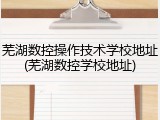 芜湖数控操作技术学校地址(芜湖数控学校地址)