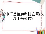 长沙千岳信息科技官网(长沙千岳科技)