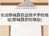 长治黎城县农业技术学校地址(黎城县农校地址)