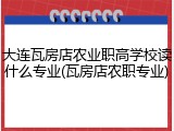 大连瓦房店农业职高学校读什么专业(瓦房店农职专业)