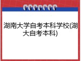 湖南大学自考本科学校(湖大自考本科)