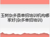 玉树杂多县单招培训机构哪家好(杂多单招培训)