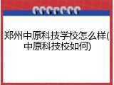 郑州中原科技学校怎么样(中原科技校如何)