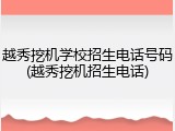 越秀挖机学校招生电话号码(越秀挖机招生电话)