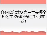 齐齐哈尔建华高三生去哪个补习学校(建华高三补习推荐)