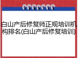 白山产后修复师正规培训机构排名(白山产后修复培训)