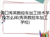 海口秀英数控车加工技术学校怎么样(秀英数控车加工学校)
