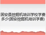 固安县挖掘机培训学校学费多少(固安挖掘机培训学费)