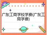 广东工商学校学费(广东工商学费)