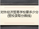对外经济贸易学校要多少分(贸校录取分数线)