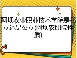 阿坝农业职业技术学院是私立还是公立(阿坝农职院性质)