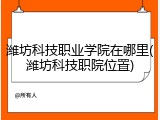 潍坊科技职业学院在哪里(潍坊科技职院位置)