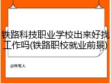 铁路科技职业学校出来好找工作吗(铁路职校就业前景)